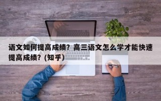 语文如何提高成绩？高三语文怎么学才能快速提高成绩？(知乎）
