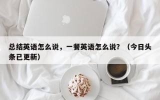 总结英语怎么说，一餐英语怎么说？（今日头条已更新）
