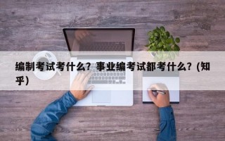 编制考试考什么？事业编考试都考什么？(知乎）