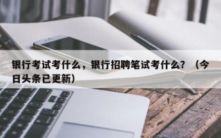 银行考试考什么，银行招聘笔试考什么？（今日头条已更新）