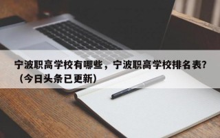 宁波职高学校有哪些，宁波职高学校排名表？（今日头条已更新）