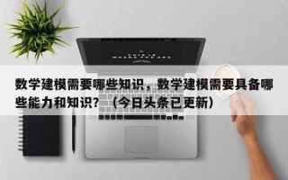数学建模需要哪些知识，数学建模需要具备哪些能力和知识？（今日头条已更新）