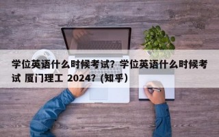 学位英语什么时候考试？学位英语什么时候考试 厦门理工 2024？(知乎）