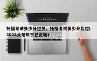 托福考试多少分过关，托福考试多少分能过(2024头条知乎已更新）