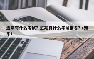 近期有什么考试？近期有什么考试报名？(知乎）