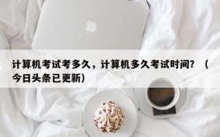 计算机考试考多久，计算机多久考试时间？（今日头条已更新）