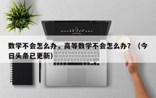 数学不会怎么办，高等数学不会怎么办？（今日头条已更新）