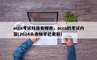 acca考试科目有哪些，acca的考试内容(2024头条知乎已更新）