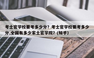 考士官学校要考多少分？考士官学校要考多少分,全国有多少家士官学院？(知乎）