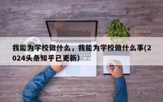 我能为学校做什么，我能为学校做什么事(2024头条知乎已更新）