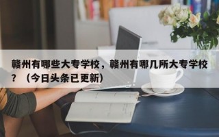 赣州有哪些大专学校，赣州有哪几所大专学校？（今日头条已更新）