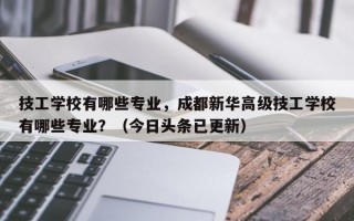 技工学校有哪些专业，成都新华高级技工学校有哪些专业？（今日头条已更新）