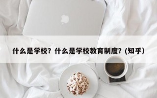 什么是学校？什么是学校教育制度？(知乎）