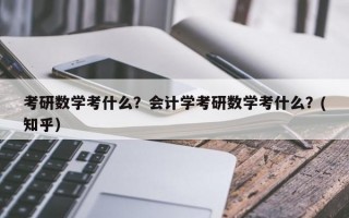考研数学考什么？会计学考研数学考什么？(知乎）