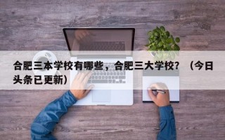 合肥三本学校有哪些，合肥三大学校？（今日头条已更新）