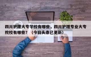 四川护理大专学校有哪些，四川护理专业大专院校有哪些？（今日头条已更新）