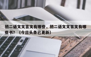 初二语文文言文有哪些，初二语文文言文有哪些书？（今日头条已更新）