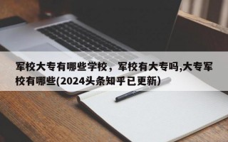 军校大专有哪些学校，军校有大专吗,大专军校有哪些(2024头条知乎已更新）
