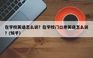 在学校英语怎么说？在学校门口用英语怎么说？(知乎）