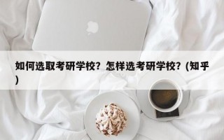 如何选取考研学校？怎样选考研学校？(知乎）