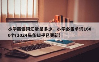 小学英语词汇量是多少，小学必备单词1600个(2024头条知乎已更新）