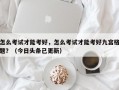 怎么考试才能考好，怎么考试才能考好九宫格题？（今日头条已更新）