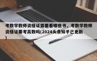 考数学教师资格证需要看哪些书，考数学教师资格证要考高数吗(2024头条知乎已更新）