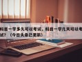 科目一学多久可以考试，科目一学几天可以考试？（今日头条已更新）