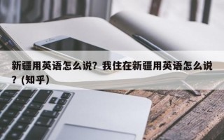 新疆用英语怎么说？我住在新疆用英语怎么说？(知乎）