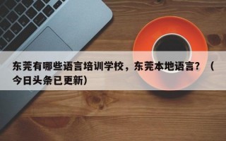 东莞有哪些语言培训学校，东莞本地语言？（今日头条已更新）