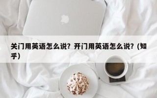 关门用英语怎么说？开门用英语怎么说？(知乎）