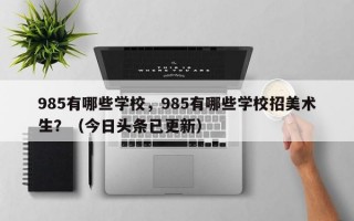 985有哪些学校，985有哪些学校招美术生？（今日头条已更新）