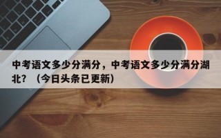 中考语文多少分满分，中考语文多少分满分湖北？（今日头条已更新）
