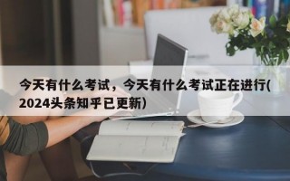 今天有什么考试，今天有什么考试正在进行(2024头条知乎已更新）