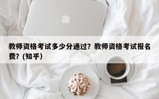 教师资格考试多少分通过？教师资格考试报名费？(知乎）