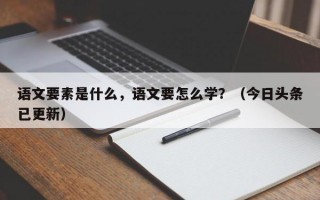 语文要素是什么，语文要怎么学？（今日头条已更新）