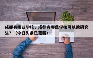成都有哪些学校，成都有哪些学校可以读研究生？（今日头条已更新）