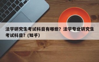 法学研究生考试科目有哪些？法学专业研究生考试科目？(知乎）