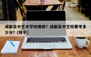 成都高中艺术学校哪些？成都高中艺校要考多少分？(知乎）