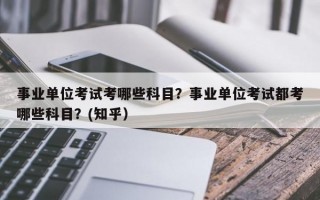 事业单位考试考哪些科目？事业单位考试都考哪些科目？(知乎）