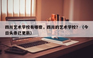 四川艺术学校有哪些，四川的艺术学校？（今日头条已更新）