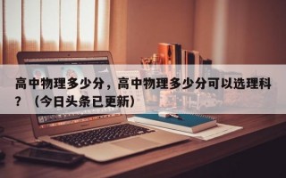 高中物理多少分，高中物理多少分可以选理科？（今日头条已更新）