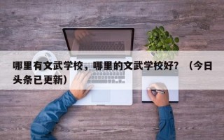 哪里有文武学校，哪里的文武学校好？（今日头条已更新）