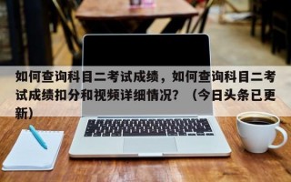如何查询科目二考试成绩，如何查询科目二考试成绩扣分和视频详细情况？（今日头条已更新）