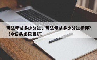 司法考试多少分过，司法考试多少分过律师？（今日头条已更新）
