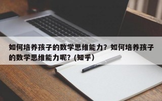 如何培养孩子的数学思维能力？如何培养孩子的数学思维能力呢？(知乎）
