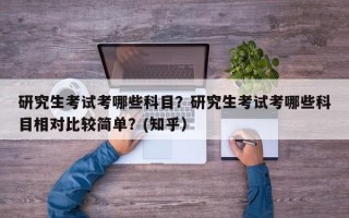研究生考试考哪些科目？研究生考试考哪些科目相对比较简单？(知乎）