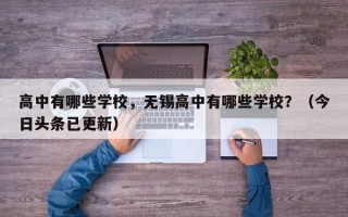 高中有哪些学校，无锡高中有哪些学校？（今日头条已更新）