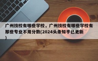 广州技校有哪些学校，广州技校有哪些学校有那些专业不用分数(2024头条知乎已更新）