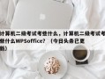 计算机二级考试考些什么，计算机二级考试考些什么WPSoffice？（今日头条已更新）